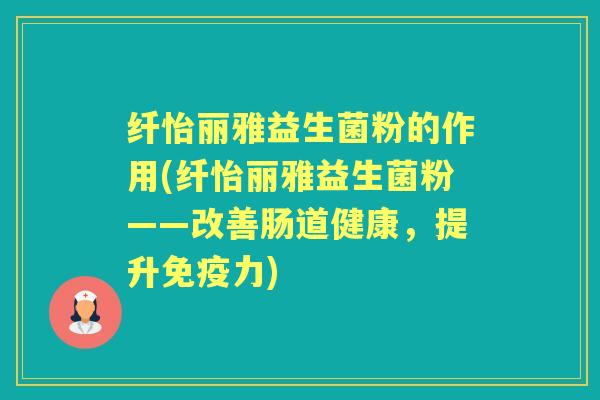 纤怡丽雅益生菌粉的作用(纤怡丽雅益生菌粉——改善肠道健康,提升力) 纤怡丽雅益生菌粉的作用(纤怡丽雅益生菌粉——改善肠道健康,提升力)