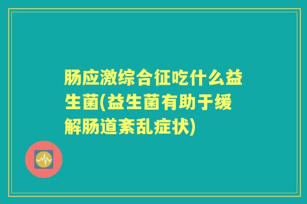 肠应激综合征吃什么益生菌(益生菌有助于缓解肠道紊乱症状)