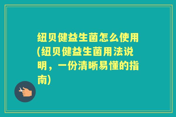 纽贝健益生菌怎么使用(纽贝健益生菌用法说明,一份清晰易懂的指南) 纽贝健益生菌怎么使用(纽贝健益生菌用法说明,一份清晰易懂的指南)