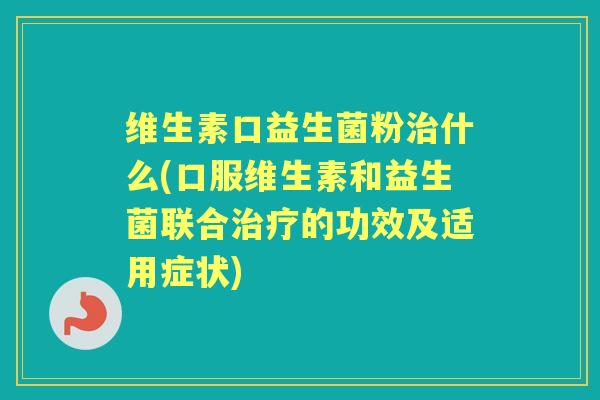 维生素口益生菌粉什么(口服维生素和益生菌联合的功效及适用症状)
