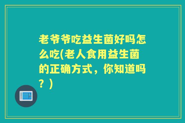 老爷爷吃益生菌好吗怎么吃(老人食用益生菌的正确方式,你知道吗?) 老爷爷吃益生菌好吗怎么吃(老人食用益生菌的正确方式,你知道吗?)