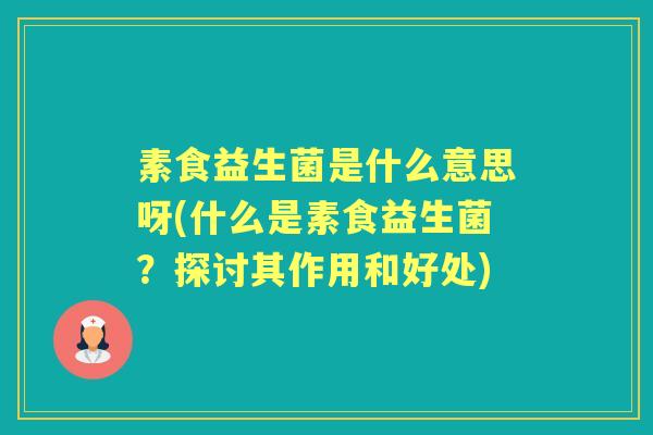 素食益生菌是什么意思呀(什么是素食益生菌？探讨其作用和好处)
