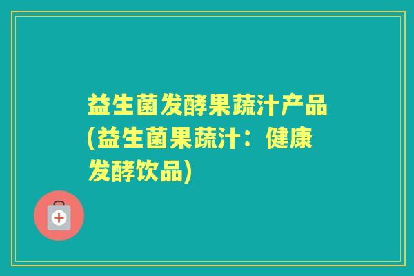 益生菌发酵果蔬汁产品(益生菌果蔬汁:健康发酵饮品) 益生菌发酵果蔬汁产品(益生菌果蔬汁:健康发酵饮品)