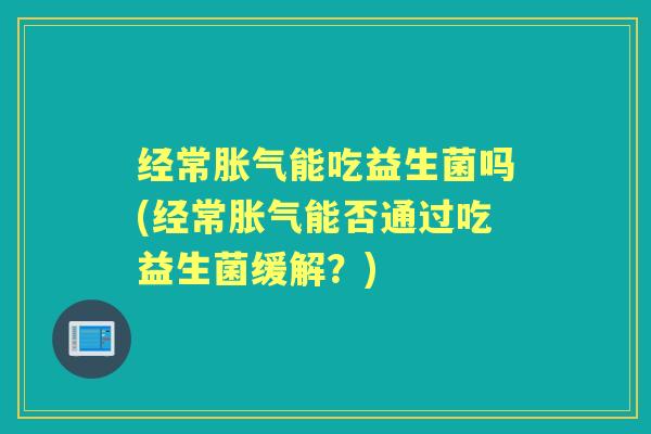 经常能吃益生菌吗(经常能否通过吃益生菌缓解?) 经常能吃益生菌吗(经常能否通过吃益生菌缓解?)