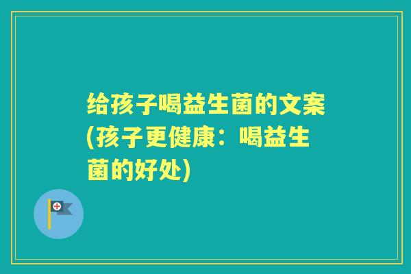 给孩子喝益生菌的文案(孩子更健康:喝益生菌的好处) 给孩子喝益生菌的文案(孩子更健康:喝益生菌的好处)