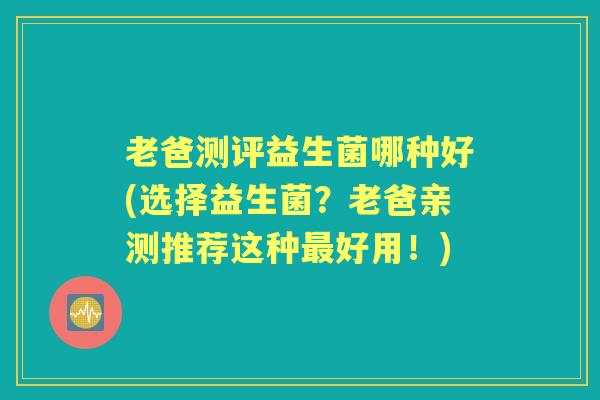 老爸测评益生菌哪种好(选择益生菌？老爸亲测推荐这种好用！)