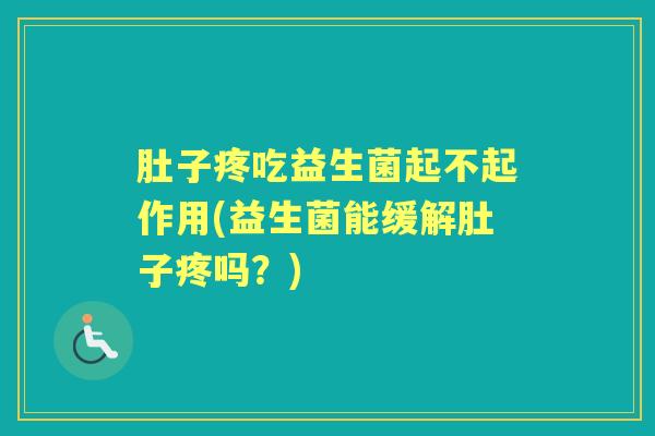 肚子疼吃益生菌起不起作用(益生菌能缓解肚子疼吗?) 肚子疼吃益生菌起不起作用(益生菌能缓解肚子疼吗?)