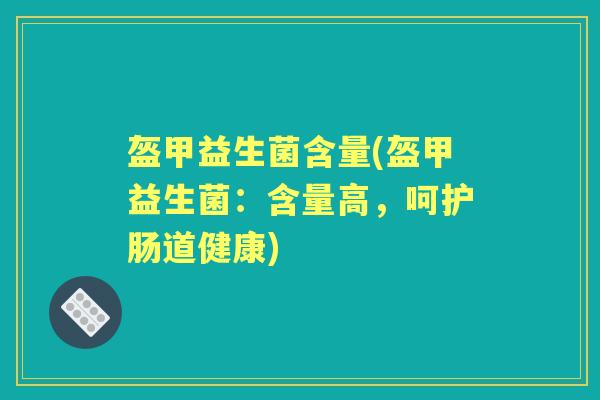盔甲益生菌含量(盔甲益生菌:含量高,呵护肠道健康) 盔甲益生菌含量(盔甲益生菌:含量高,呵护肠道健康)