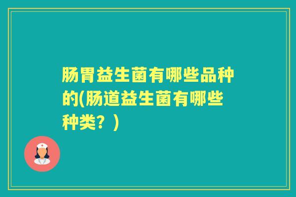 肠胃益生菌有哪些品种的(肠道益生菌有哪些种类?) 肠胃益生菌有哪些品种的(肠道益生菌有哪些种类?)