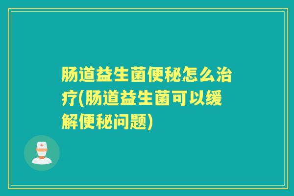 肠道益生菌怎么(肠道益生菌可以缓解问题) 肠道益生菌怎么(肠道益生菌可以缓解问题)