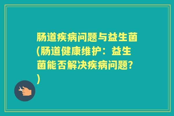 肠道问题与益生菌(肠道健康维护：益生菌能否解决问题？)
