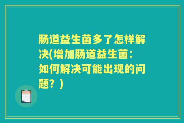 肠道益生菌多了怎样解决(增加肠道益生菌：如何解决可能出现的问题？)
