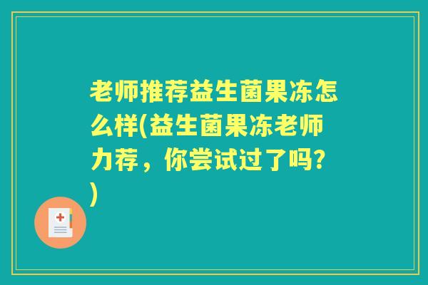 老师推荐益生菌果冻怎么样(益生菌果冻老师力荐，你尝试过了吗？)