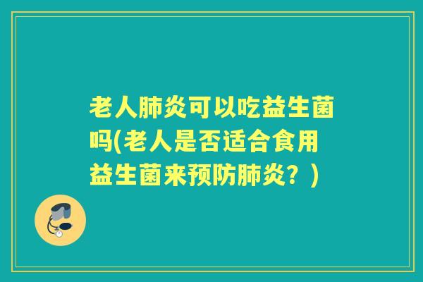 老人炎可以吃益生菌吗(老人是否适合食用益生菌来炎?) 老人炎可以吃益生菌吗(老人是否适合食用益生菌来炎?)