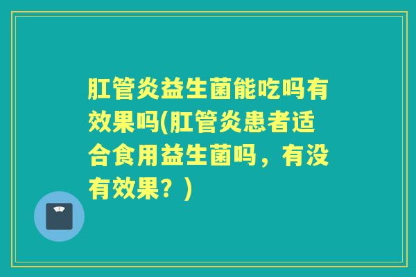 肛管炎益生菌能吃吗有效果吗(肛管炎患者适合食用益生菌吗,有没有效果?) 肛管炎益生菌能吃吗有效果吗(肛管炎患者适合食用益生菌吗,有没有效果?)