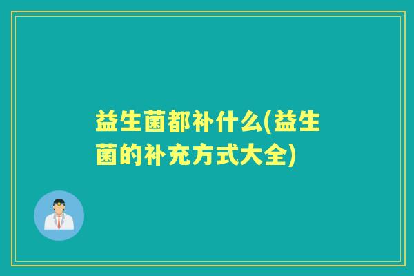 益生菌都补什么(益生菌的补充方式大全) 益生菌都补什么(益生菌的补充方式大全)