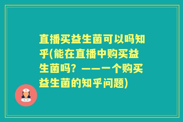 直播买益生菌可以吗知乎(能在直播中购买益生菌吗?——一个购买益生菌的知乎问题) 直播买益生菌可以吗知乎(能在直播中购买益生菌吗?——一个购买益生菌的知乎问题)
