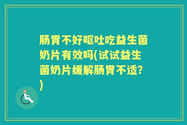 肠胃不好吃益生菌奶片有效吗(试试益生菌奶片缓解肠胃不适?) 肠胃不好吃益生菌奶片有效吗(试试益生菌奶片缓解肠胃不适?)