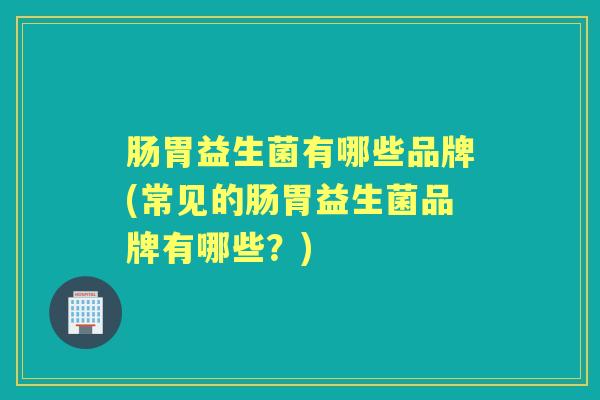 肠胃益生菌有哪些品牌(常见的肠胃益生菌品牌有哪些?) 肠胃益生菌有哪些品牌(常见的肠胃益生菌品牌有哪些?)