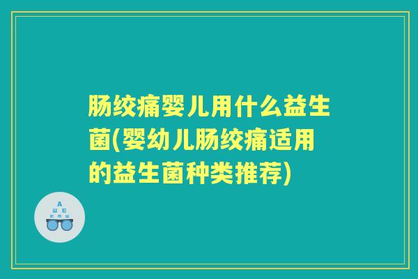 肠绞痛婴儿用什么益生菌(婴幼儿肠绞痛适用的益生菌种类推荐) 肠绞痛婴儿用什么益生菌(婴幼儿肠绞痛适用的益生菌种类推荐)