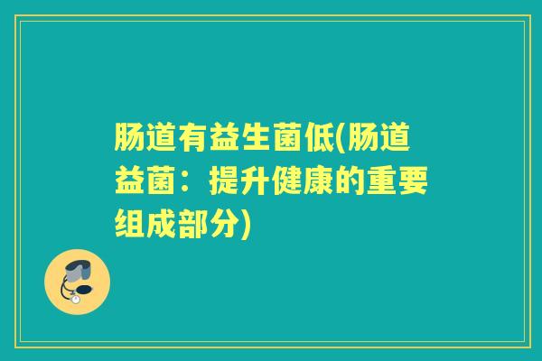 肠道有益生菌低(肠道益菌:提升健康的重要组成部分) 肠道有益生菌低(肠道益菌:提升健康的重要组成部分)