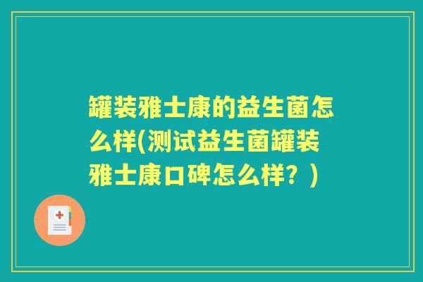 罐装雅士康的益生菌怎么样(测试益生菌罐装雅士康口碑怎么样?) 罐装雅士康的益生菌怎么样(测试益生菌罐装雅士康口碑怎么样?)