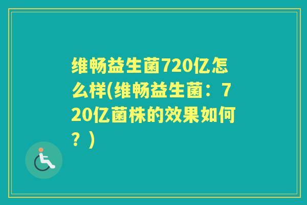 维畅益生菌720亿怎么样(维畅益生菌:720亿菌株的效果如何?) 维畅益生菌720亿怎么样(维畅益生菌:720亿菌株的效果如何?)