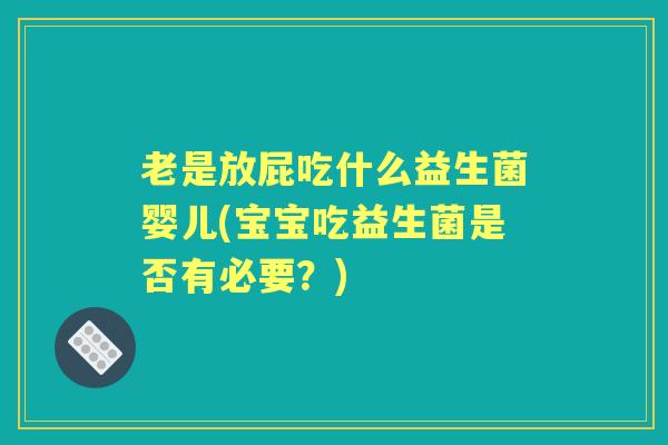 老是放屁吃什么益生菌婴儿(宝宝吃益生菌是否有必要?) 老是放屁吃什么益生菌婴儿(宝宝吃益生菌是否有必要?)