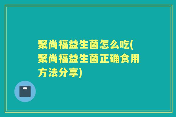 聚尚福益生菌怎么吃(聚尚福益生菌正确食用方法分享)