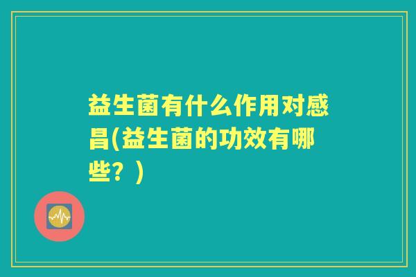 益生菌有什么作用对感昌(益生菌的功效有哪些?) 益生菌有什么作用对感昌(益生菌的功效有哪些?)