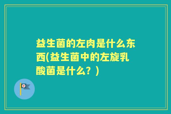 益生菌的左肉是什么东西(益生菌中的左旋乳酸菌是什么？)