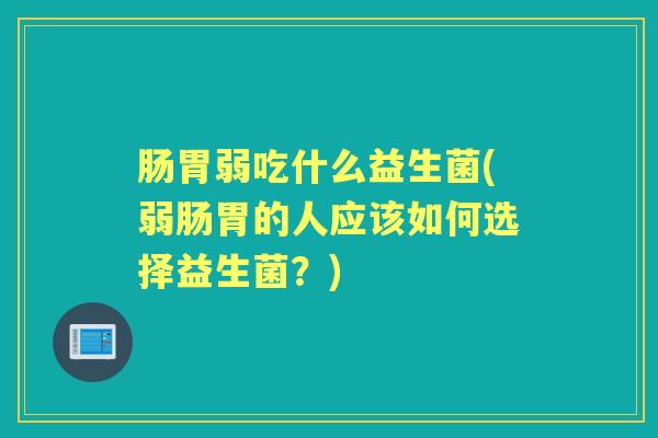 肠胃弱吃什么益生菌(弱肠胃的人应该如何选择益生菌?) 肠胃弱吃什么益生菌(弱肠胃的人应该如何选择益生菌?)