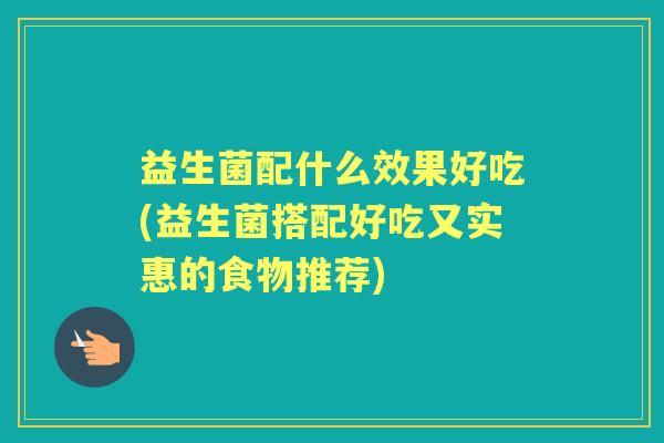 益生菌配什么效果好吃(益生菌搭配好吃又实惠的食物推荐) 益生菌配什么效果好吃(益生菌搭配好吃又实惠的食物推荐)