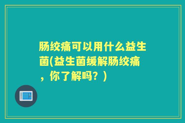 肠绞痛可以用什么益生菌(益生菌缓解肠绞痛,你了解吗?) 肠绞痛可以用什么益生菌(益生菌缓解肠绞痛,你了解吗?)