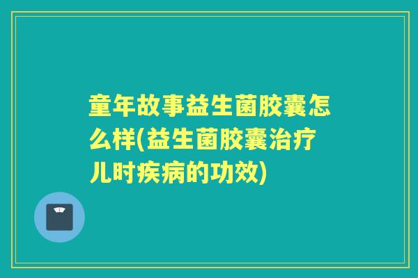 童年故事益生菌胶囊怎么样(益生菌胶囊儿时的功效) 童年故事益生菌胶囊怎么样(益生菌胶囊儿时的功效)
