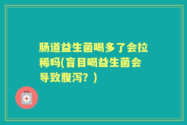 肠道益生菌喝多了会拉稀吗(盲目喝益生菌会导致?) 肠道益生菌喝多了会拉稀吗(盲目喝益生菌会导致?)