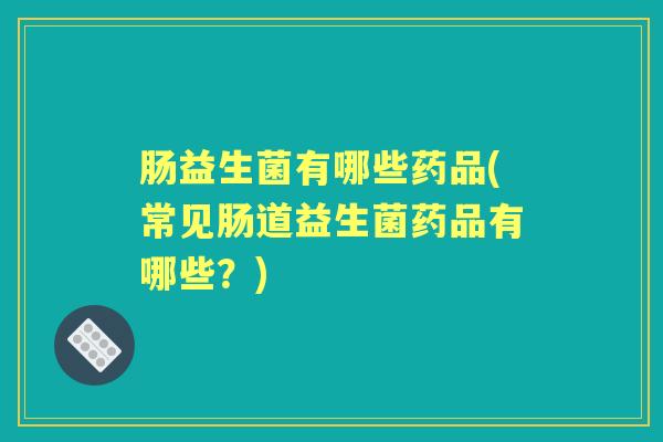 肠益生菌有哪些药品(常见肠道益生菌药品有哪些?) 肠益生菌有哪些药品(常见肠道益生菌药品有哪些?)