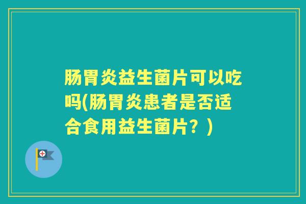 肠益生菌片可以吃吗(肠患者是否适合食用益生菌片?) 肠益生菌片可以吃吗(肠患者是否适合食用益生菌片?)
