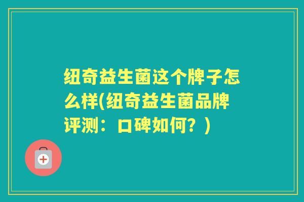 纽奇益生菌这个牌子怎么样(纽奇益生菌品牌评测:口碑如何?) 纽奇益生菌这个牌子怎么样(纽奇益生菌品牌评测:口碑如何?)
