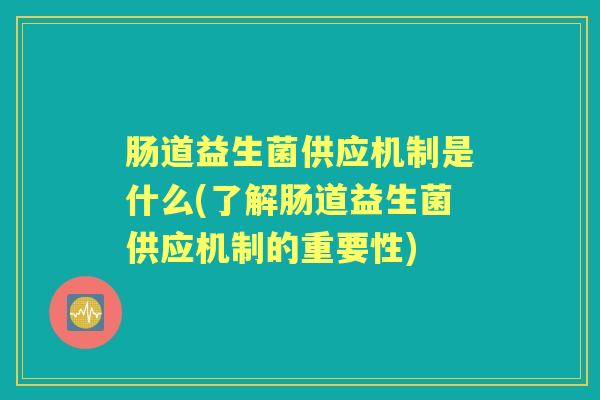肠道益生菌供应机制是什么(了解肠道益生菌供应机制的重要性) 肠道益生菌供应机制是什么(了解肠道益生菌供应机制的重要性)