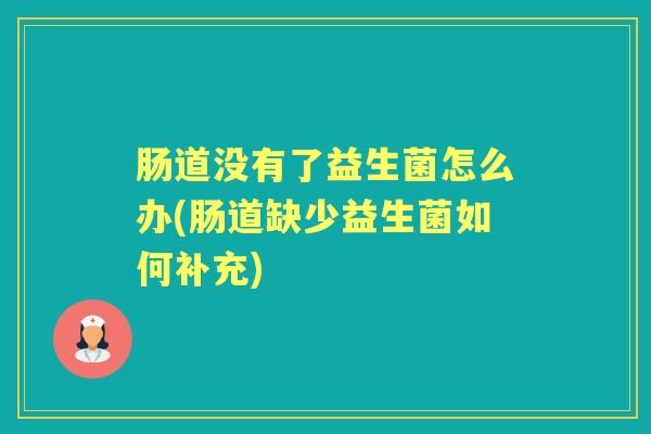 肠道没有了益生菌怎么办(肠道缺少益生菌如何补充) 肠道没有了益生菌怎么办(肠道缺少益生菌如何补充)