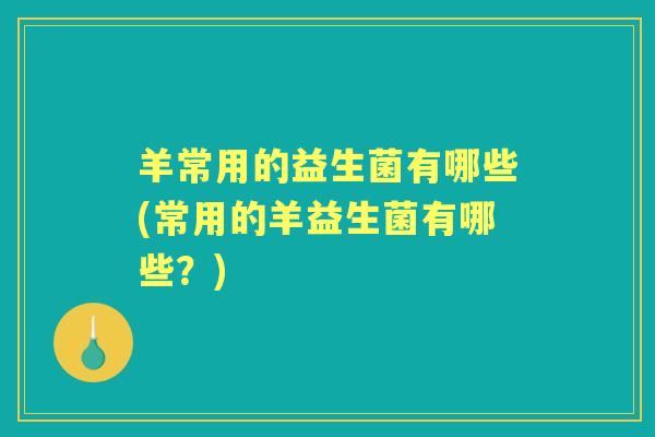 羊常用的益生菌有哪些(常用的羊益生菌有哪些?) 羊常用的益生菌有哪些(常用的羊益生菌有哪些?)