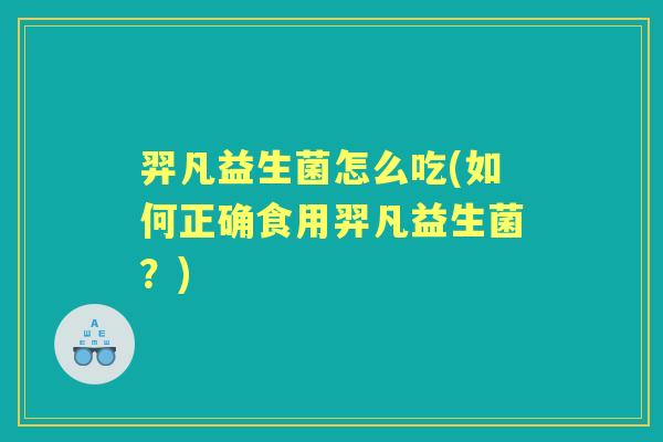 羿凡益生菌怎么吃(如何正确食用羿凡益生菌?) 羿凡益生菌怎么吃(如何正确食用羿凡益生菌?)