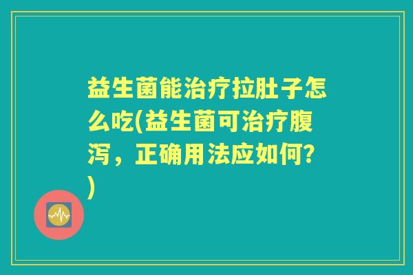 益生菌能拉肚子怎么吃(益生菌可,正确用法应如何?) 益生菌能拉肚子怎么吃(益生菌可,正确用法应如何?)