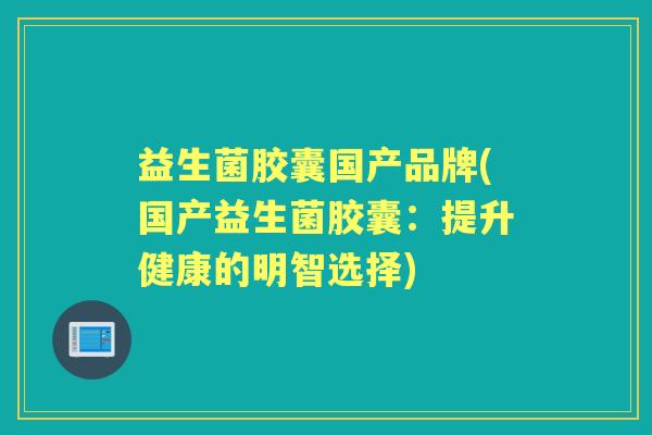 益生菌胶囊国产品牌(国产益生菌胶囊:提升健康的明智选择) 益生菌胶囊国产品牌(国产益生菌胶囊:提升健康的明智选择)