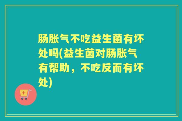 肠不吃益生菌有坏处吗(益生菌对肠有帮助，不吃反而有坏处)