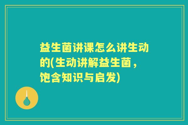益生菌讲课怎么讲生动的(生动讲解益生菌,饱含知识与启发) 益生菌讲课怎么讲生动的(生动讲解益生菌,饱含知识与启发)