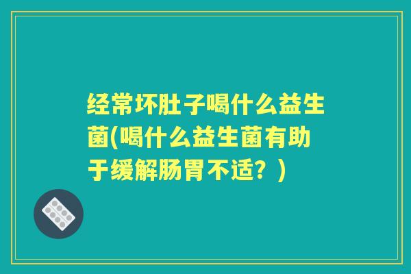 经常坏肚子喝什么益生菌(喝什么益生菌有助于缓解肠胃不适?) 经常坏肚子喝什么益生菌(喝什么益生菌有助于缓解肠胃不适?)