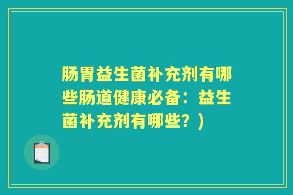 肠胃益生菌补充剂有哪些肠道健康必备：益生菌补充剂有哪些？)