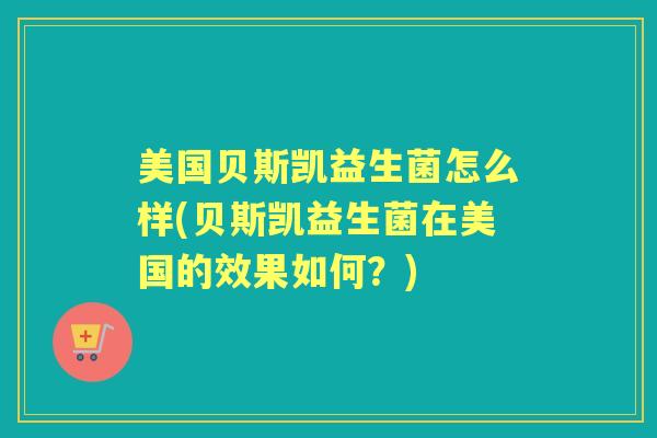 美国贝斯凯益生菌怎么样(贝斯凯益生菌在美国的效果如何?) 美国贝斯凯益生菌怎么样(贝斯凯益生菌在美国的效果如何?)